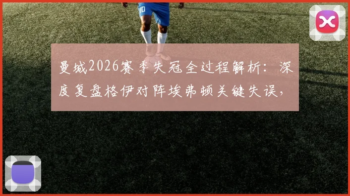 曼城2026赛季失冠全过程解析:深度复盘格伊对阵埃弗顿关键失误,细数导致丢冠的几大转折点