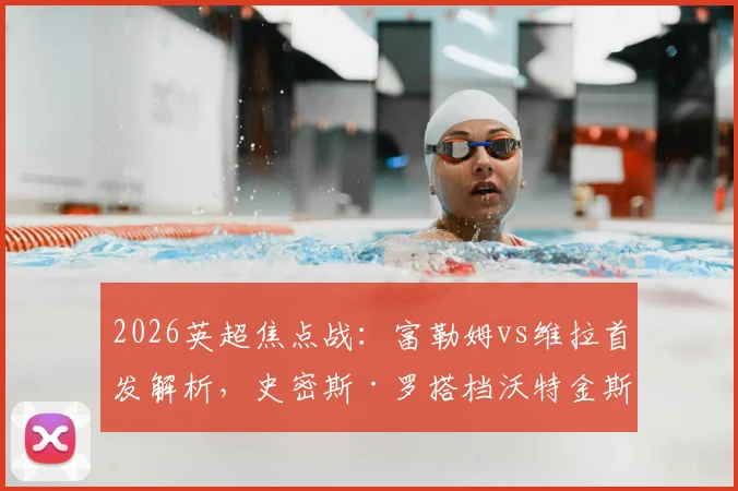 2026英超焦点战：富勒姆vs维拉首发解析，史密斯·罗搭档沃特金斯强攻，桑乔替补待命有何深意？