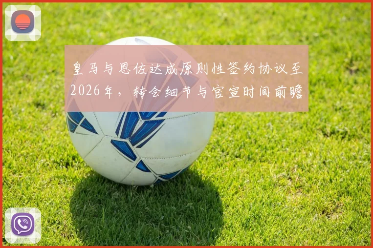 皇马与恩佐达成原则性签约协议至2026年,转会细节与官宣时间前瞻