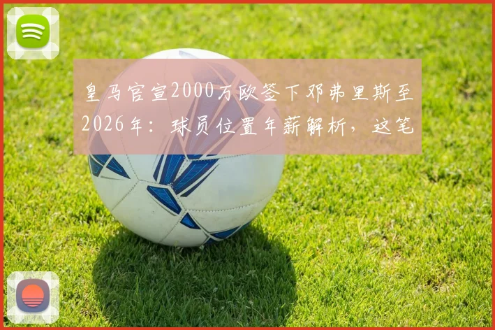 皇马官宣2000万欧签下邓弗里斯至2026年：球员位置年薪解析，这笔转会究竟值不值？