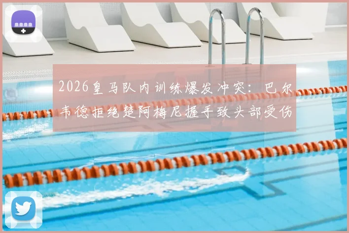 2026皇马队内训练爆发冲突：巴尔韦德拒绝楚阿梅尼握手致头部受伤，事件细节与后续处罚分析