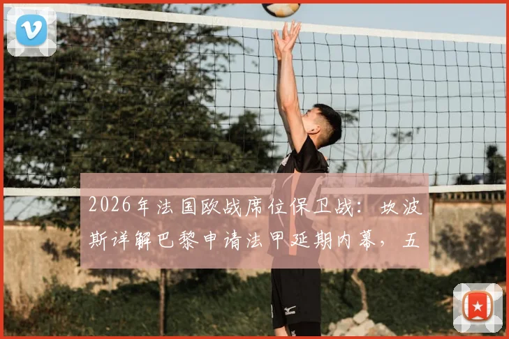 2026年法国欧战席位保卫战：坎波斯详解巴黎申请法甲延期内幕，五个席位是关键