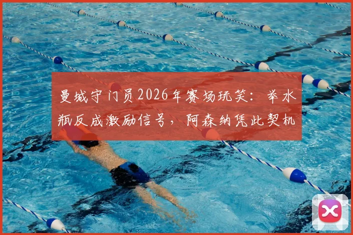 曼城守门员2026年赛场玩笑:举水瓶反成激励信号,阿森纳凭此契机夺冠背后真实故事