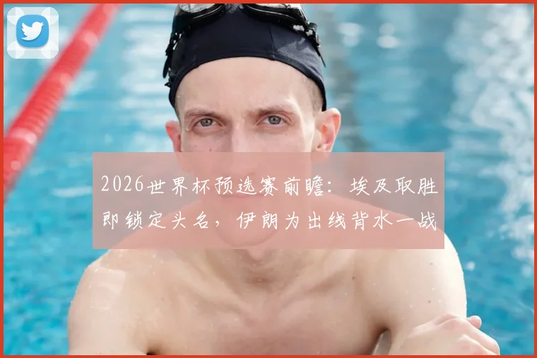 2026世界杯预选赛前瞻：埃及取胜即锁定头名，伊朗为出线背水一战，附两队历史交锋与球星解读