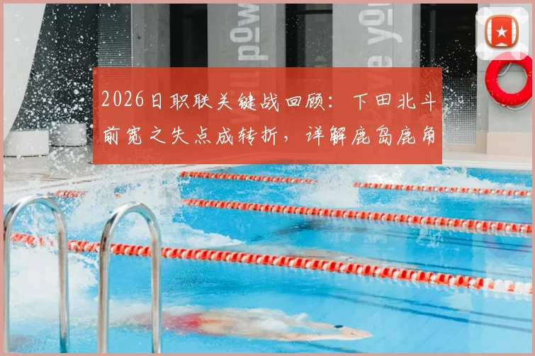 2026日职联关键战回顾：下田北斗前宽之失点成转折，详解鹿岛鹿角总比分5-3淘汰町田全过程