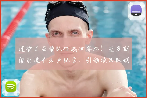 连续五届带队征战世界杯！奎罗斯能否追平米卢纪录，引领埃及队创造2026奇迹？