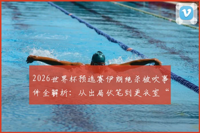 2026世界杯预选赛伊朗绝杀被吹事件全解析：从出局伏笔到更衣室“公平”留言的真相