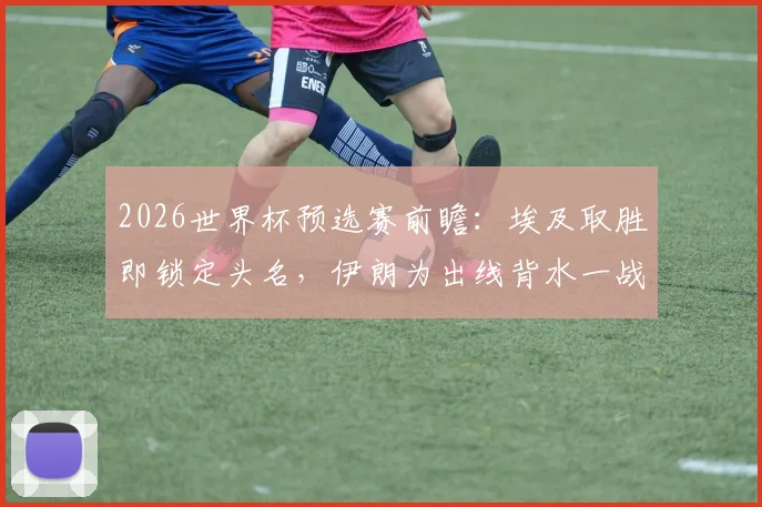 2026世界杯预选赛前瞻：埃及取胜即锁定头名，伊朗为出线背水一战，附两队历史交锋与球星解读