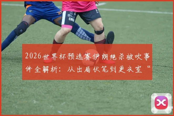 2026世界杯预选赛伊朗绝杀被吹事件全解析：从出局伏笔到更衣室“公平”留言的真相