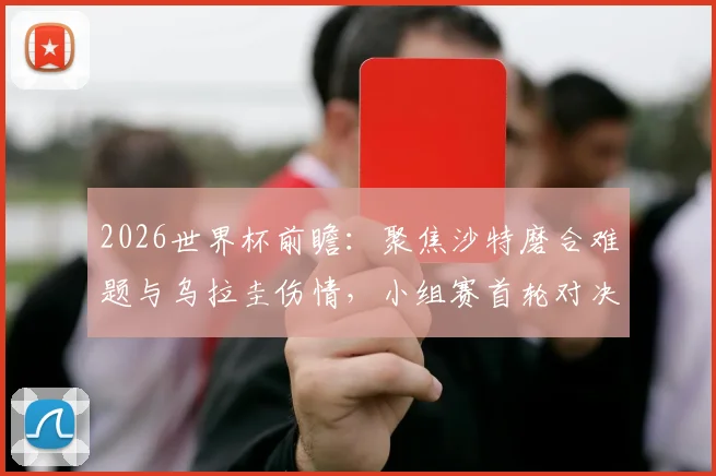 2026世界杯前瞻：聚焦沙特磨合难题与乌拉圭伤情，小组赛首轮对决关键解析