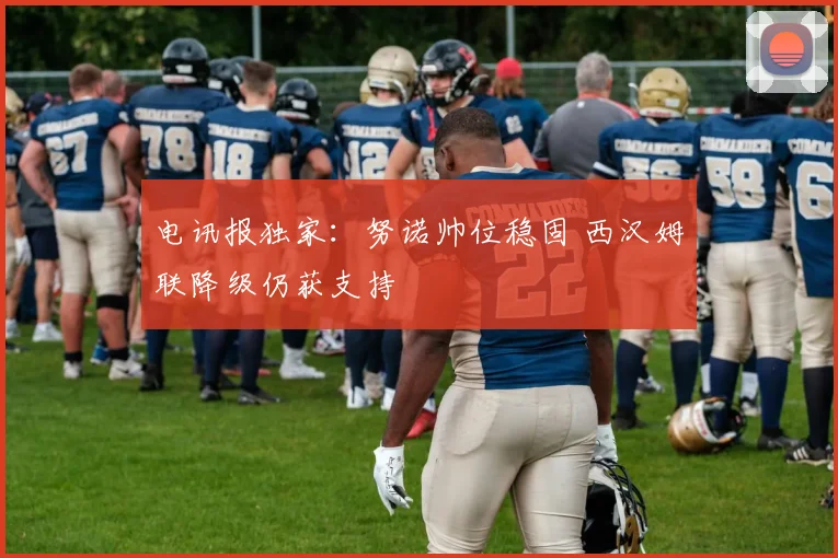 电讯报独家：努诺帅位稳固 西汉姆联降级仍获支持
