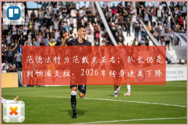 范德法特为范戴克正名：队长仍是利物浦支柱，2026年转身速度下降与重伤历史有关