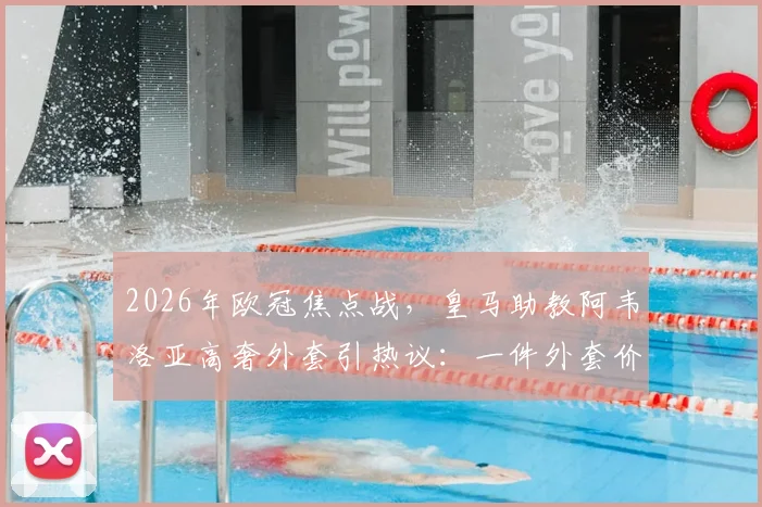 2026年欧冠焦点战，皇马助教阿韦洛亚高奢外套引热议：一件外套价值2200欧元，教练席上的时尚较量已开始？
