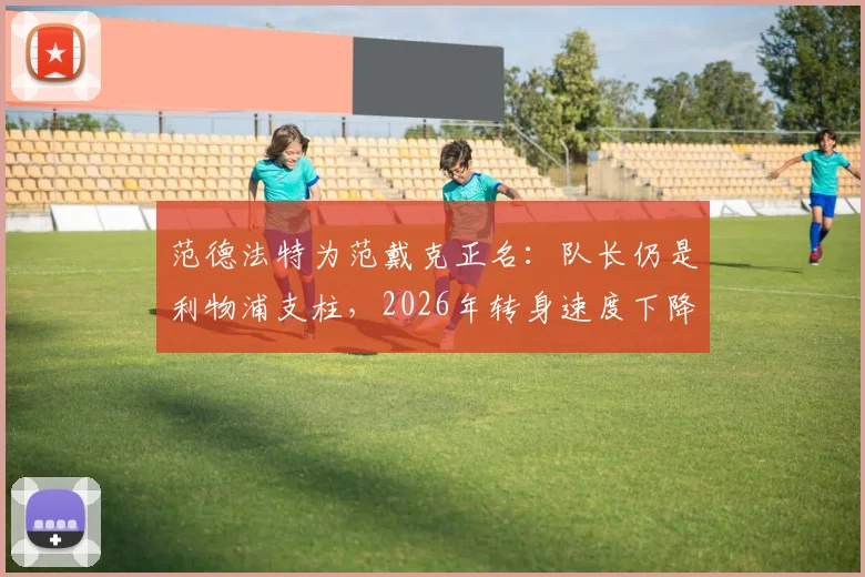 范德法特为范戴克正名：队长仍是利物浦支柱，2026年转身速度下降与重伤历史有关