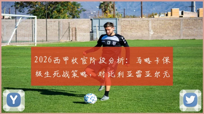 2026西甲收官阶段分析：马略卡保级生死战策略，对比利亚雷亚尔无欲状态解读