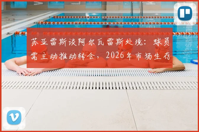 苏亚雷斯谈阿尔瓦雷斯处境：球员需主动推动转会，2026年市场生存法则