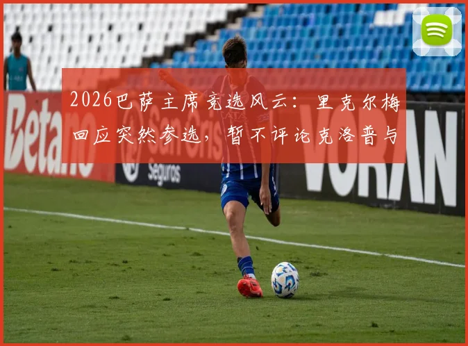 2026巴萨主席竞选风云：里克尔梅回应突然参选，暂不评论克洛普与皇马传闻