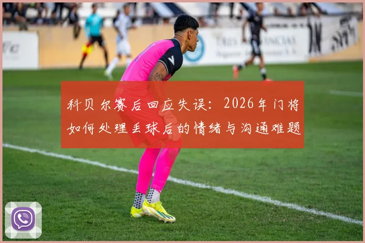 科贝尔赛后回应失误：2026年门将如何处理丢球后的情绪与沟通难题