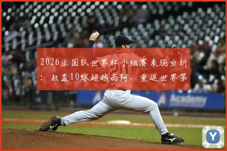 2026法国队世界杯小组赛表现分析：狂轰10球超越西阿，重返世界第一排名解读
