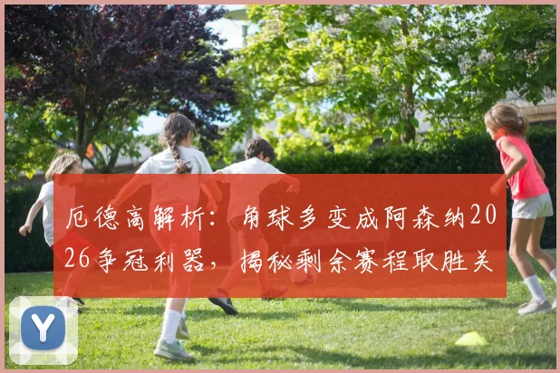 厄德高解析：角球多变成阿森纳2026争冠利器，揭秘剩余赛程取胜关键与战术核心价值