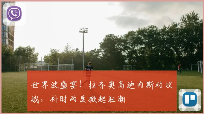 世界波盛宴！拉齐奥乌迪内斯对攻战，补时两度掀起狂潮