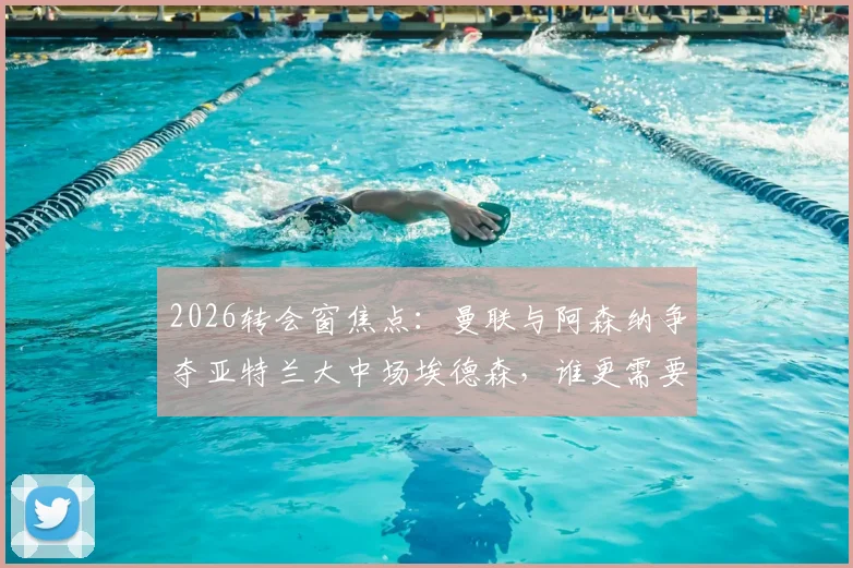 2026转会窗焦点:曼联与阿森纳争夺亚特兰大中场埃德森,谁更需要这位巴西悍将?附技术特点与身价深度分析