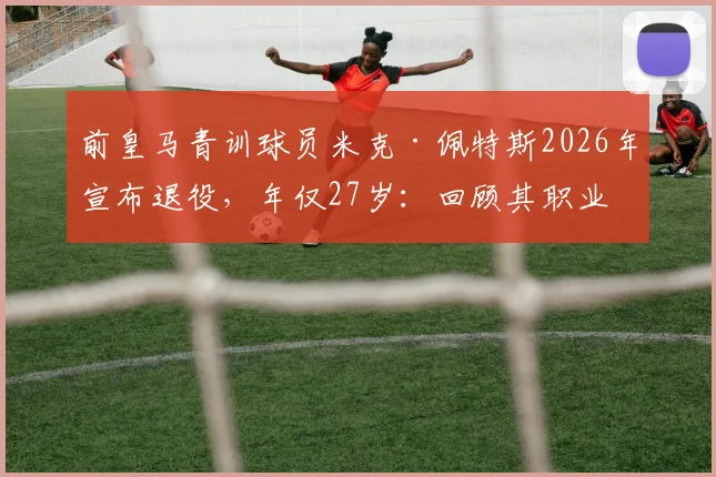 前皇马青训球员米克·佩特斯2026年宣布退役,年仅27岁:回顾其职业生涯与皇马青训体系解析