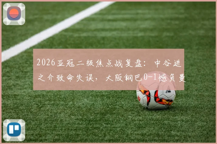 2026亚冠二级焦点战复盘:中谷进之介致命失误,大阪钢巴0-1憾负曼谷联,红牌成转折点