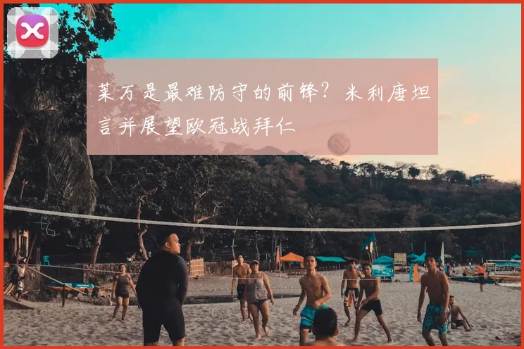 莱万是最难防守的前锋？米利唐坦言并展望欧冠战拜仁