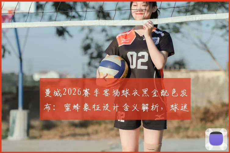 曼城2026赛季客场球衣黑金配色发布：蜜蜂象征设计含义解析，球迷版价格与购买渠道指南