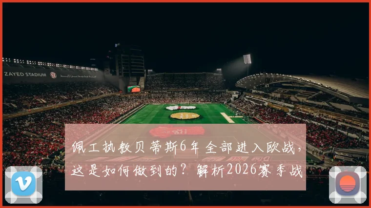 佩工执教贝蒂斯6年全部进入欧战，这是如何做到的？解析2026赛季战绩与战术稳定性的秘诀