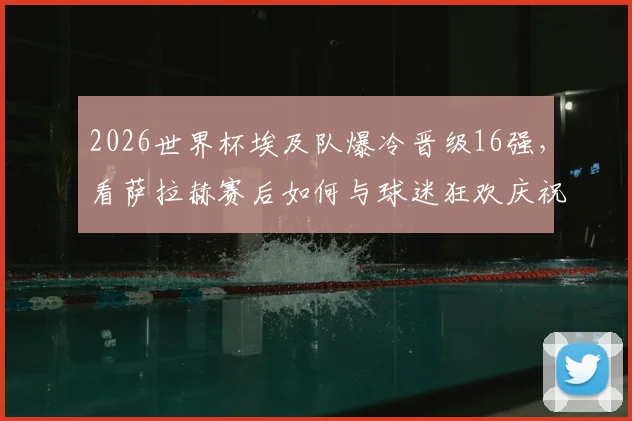 2026世界杯埃及队爆冷晋级16强，看萨拉赫赛后如何与球迷狂欢庆祝，被高高举起瞬间图片视频全记录