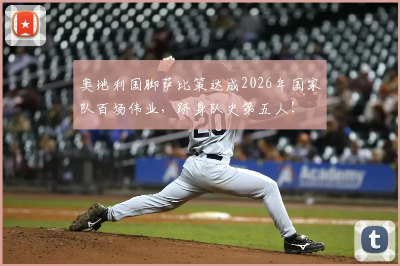 奥地利国脚萨比策达成2026年国家队百场伟业，跻身队史第五人！