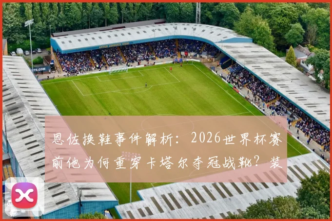 恩佐换鞋事件解析：2026世界杯赛前他为何重穿卡塔尔夺冠战靴？装备迷信真能转运吗